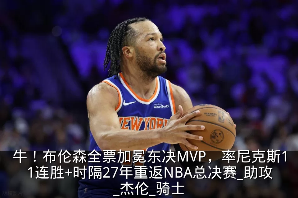 牛!布伦森全票加冕东决MVP,率尼克斯11连胜+时隔27年重返NBA总决赛_助攻_杰伦_骑士