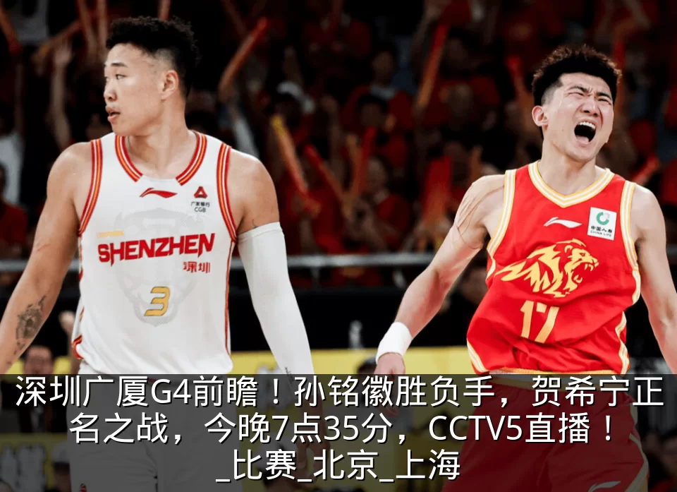 深圳广厦G4前瞻!孙铭徽胜负手,贺希宁正名之战,今晚7点35分,CCTV5直播!_比赛_北京_上海