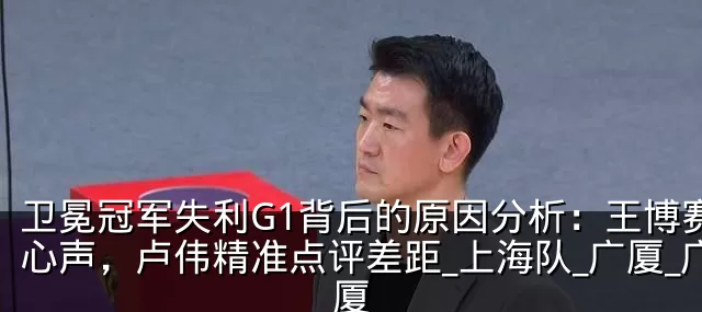 卫冕冠军失利G1背后的原因分析：王博赛后心声，卢伟精准点评差距_上海队_广厦_广厦