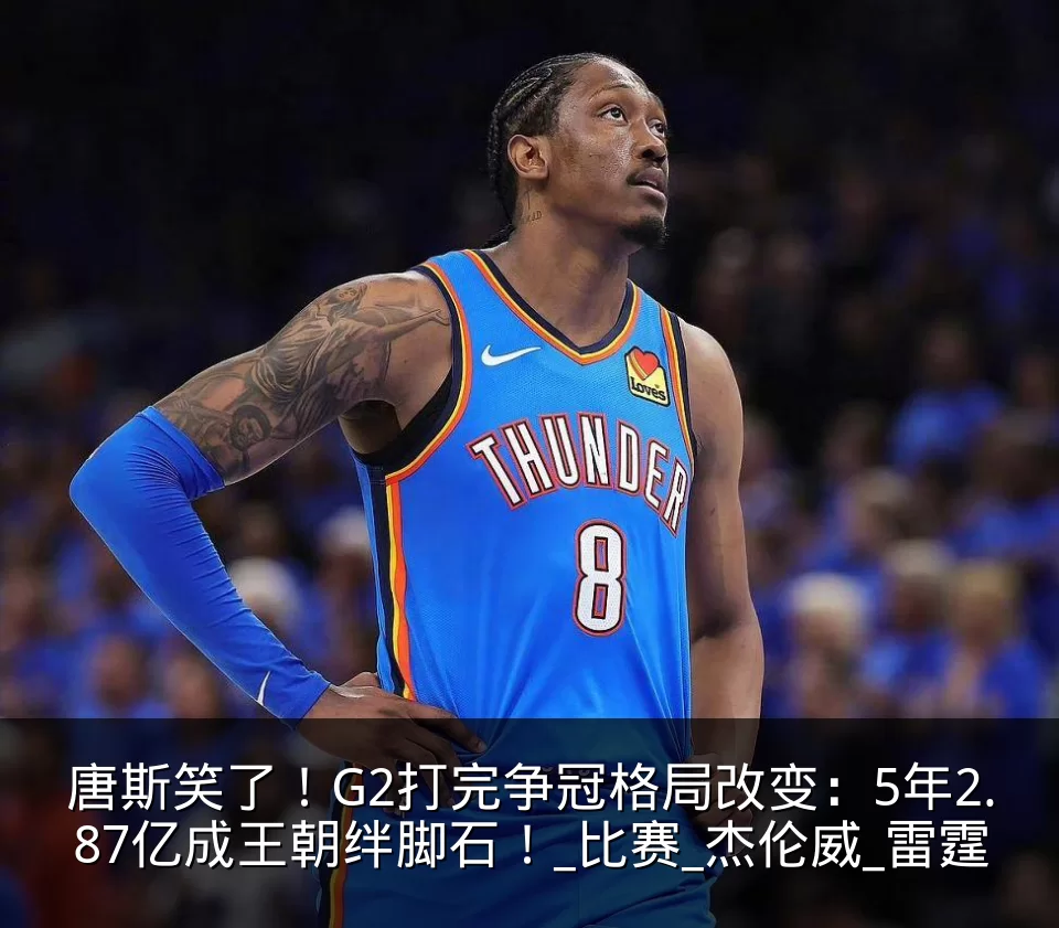 唐斯笑了！G2打完争冠格局改变：5年2.87亿成王朝绊脚石！_比赛_杰伦威_雷霆